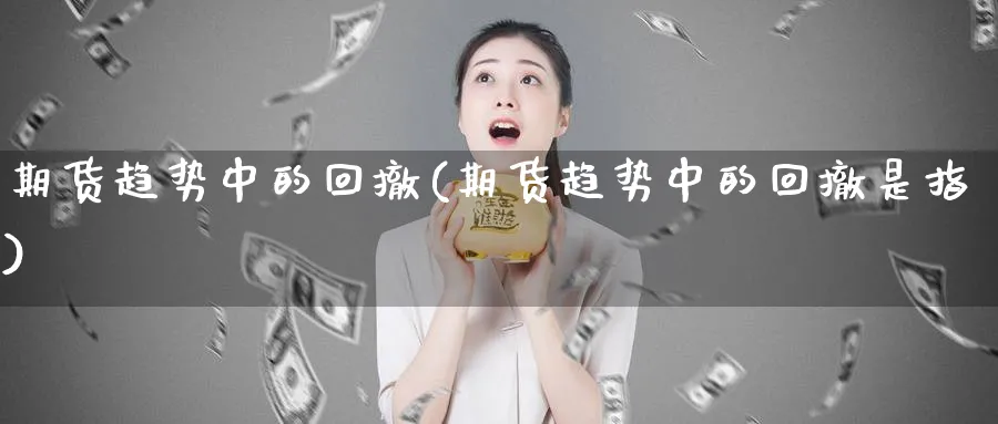 期货趋势中的回撤(期货趋势中的回撤是指)_https://www.yunsqy.com_期货技术_第1张