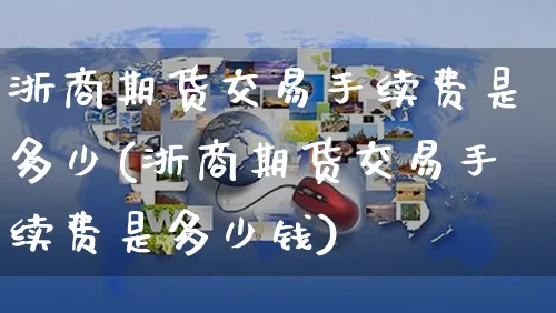 浙商期货交易手续费是多少(浙商期货交易手续费是多少钱)_https://www.yunsqy.com_原油期货_第1张