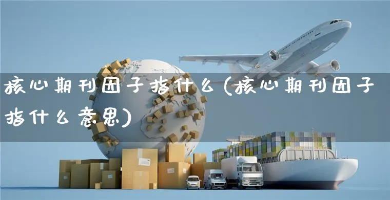 核心期刊因子指什么(核心期刊因子指什么意思)_https://www.yunsqy.com_黄金期货_第1张