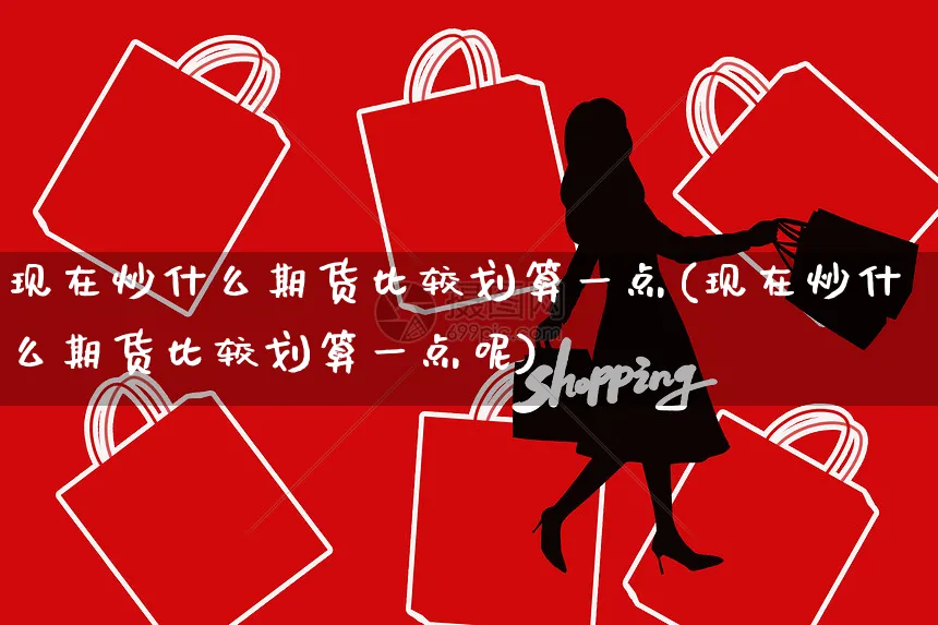 现在炒什么期货比较划算一点(现在炒什么期货比较划算一点呢)_https://www.yunsqy.com_原油期货_第1张
