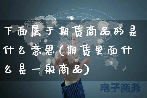下面属于期货商品的是什么意思(期货里面什么是一般商品)_https://www.yunsqy.com_期货分类_第1张
