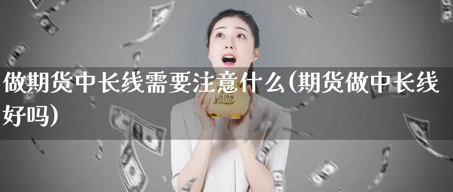 做期货中长线需要注意什么(期货做中长线好吗)_https://www.yunsqy.com_期货技术_第1张