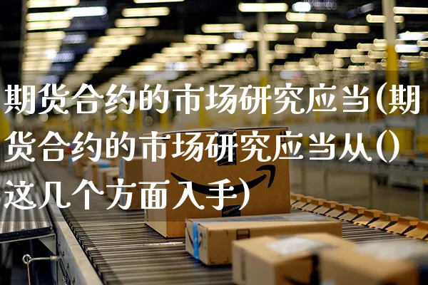 期货合约的市场研究应当(期货合约的市场研究应当从()这几个方面入手)_https://www.yunsqy.com_期货整理_第1张