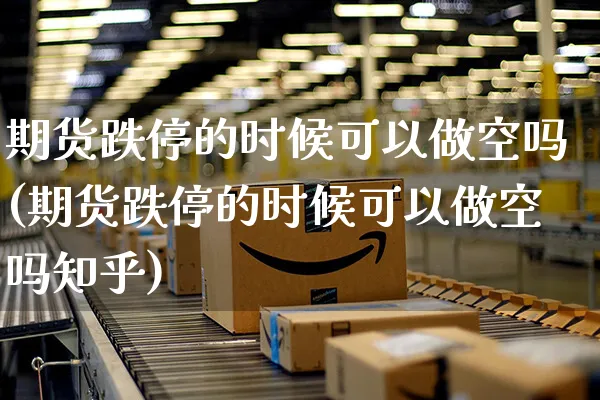 期货跌停的时候可以做空吗(期货跌停的时候可以做空吗知乎)_https://www.yunsqy.com_期货整理_第1张