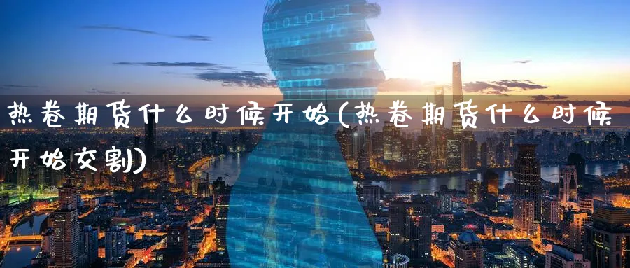 热卷期货什么时候开始(热卷期货什么时候开始交割)_https://www.yunsqy.com_期货技术_第1张