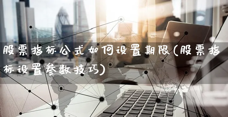 股票指标公式如何设置期限(股票指标设置参数技巧)_https://www.yunsqy.com_黄金期货_第1张