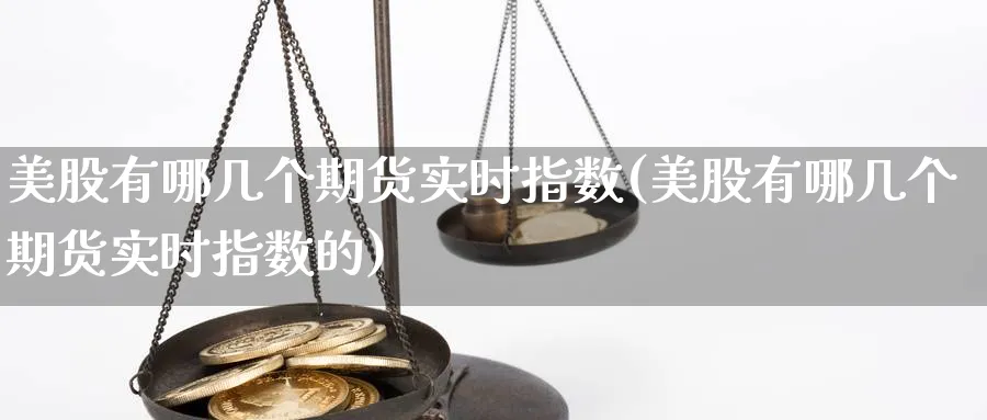 美股有哪几个期货实时指数(美股有哪几个期货实时指数的)_https://www.yunsqy.com_期货直播_第1张