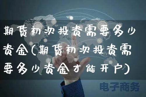 期货初次投资需要多少资金(期货初次投资需要多少资金才能开户)_https://www.yunsqy.com_期货整理_第1张