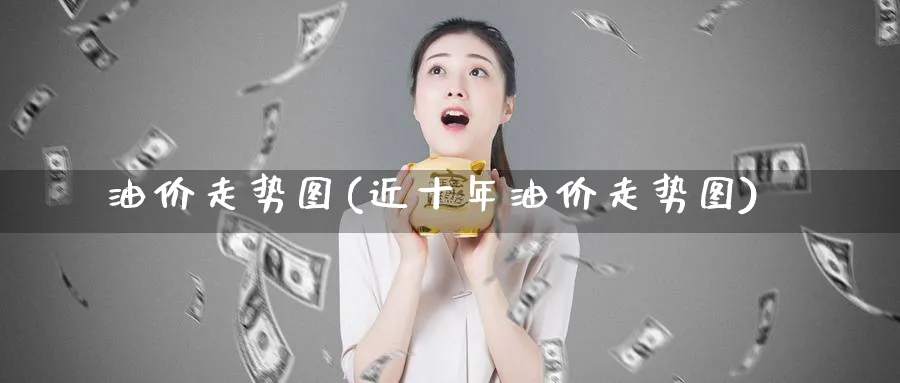 油价走势图(近十年油价走势图)_https://www.yunsqy.com_黄金期货_第1张