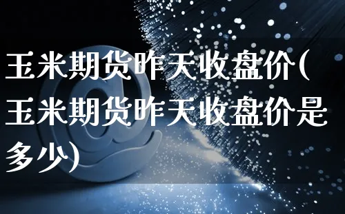 玉米期货昨天收盘价(玉米期货昨天收盘价是多少)_https://www.yunsqy.com_纳指期货_第1张
