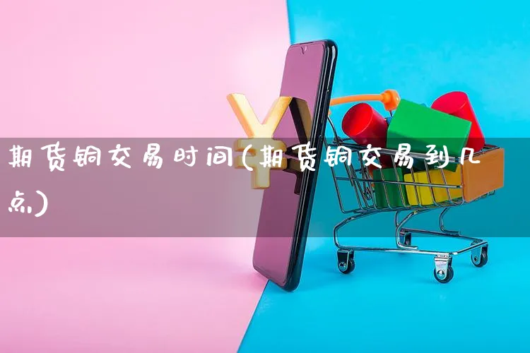 期货铜交易时间(期货铜交易到几点)_https://www.yunsqy.com_理财百科_第1张