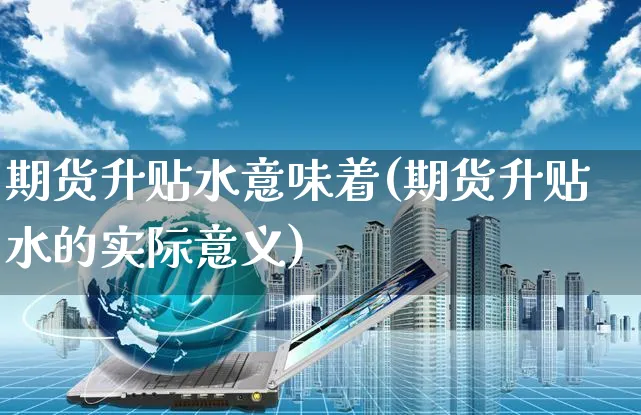 期货升贴水意味着(期货升贴水的实际意义)_https://www.yunsqy.com_期货整理_第1张