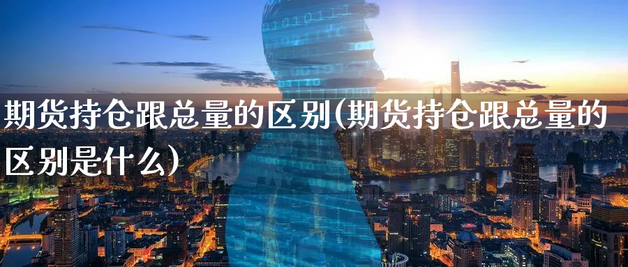 期货持仓跟总量的区别(期货持仓跟总量的区别是什么)_https://www.yunsqy.com_期货入门_第1张