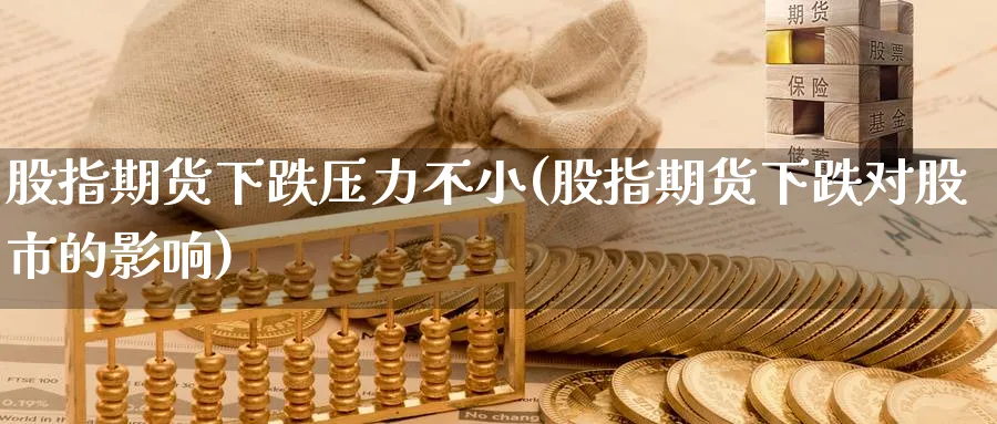 股指期货下跌压力不小(股指期货下跌对股市的影响)_https://www.yunsqy.com_期货技术_第1张