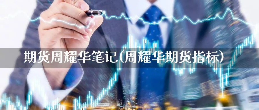 期货周耀华笔记(周耀华期货指标)_https://www.yunsqy.com_理财百科_第1张