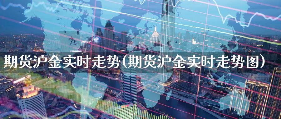 期货沪金实时走势(期货沪金实时走势图)_https://www.yunsqy.com_理财百科_第1张