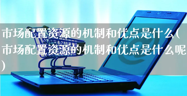 市场配置资源的机制和优点是什么(市场配置资源的机制和优点是什么呢)_https://www.yunsqy.com_期货整理_第1张