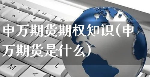 申万期货期权知识(申万期货是什么)_https://www.yunsqy.com_原油期货_第1张
