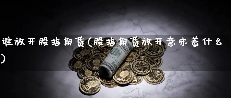 谁放开股指期货(股指期货放开意味着什么)_期货整理_第1张_云上财经直播室 谁放开股指期货(股指期货放开意味着什么)_https://www.yunsqy.com_期货整理_第1张