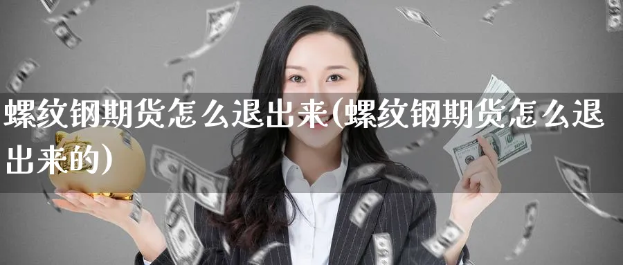 螺纹钢期货怎么退出来(螺纹钢期货怎么退出来的)_https://www.yunsqy.com_理财百科_第1张