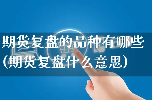 期货复盘的品种有哪些(期货复盘什么意思)_https://www.yunsqy.com_期货整理_第1张