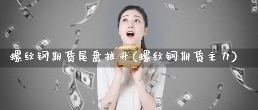 螺纹钢期货尾盘拉升(螺纹钢期货主力)_https://www.yunsqy.com_理财百科_第1张