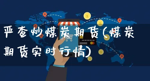 严查炒煤炭期货(煤炭期货实时行情)_https://www.yunsqy.com_黄金期货_第1张