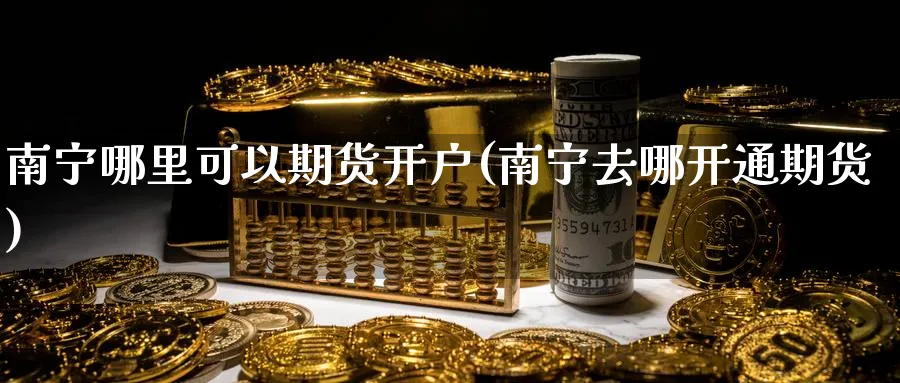 南宁哪里可以期货开户(南宁去哪开通期货)_https://www.yunsqy.com_期货技术_第1张
