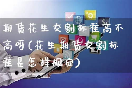 期货花生交割标准高不高呀(花生期货交割标准是怎样规定)_https://www.yunsqy.com_原油期货_第1张