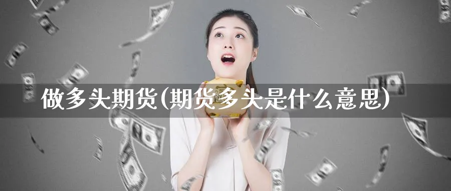 做多头期货(期货多头是什么意思)_https://www.yunsqy.com_原油期货_第1张