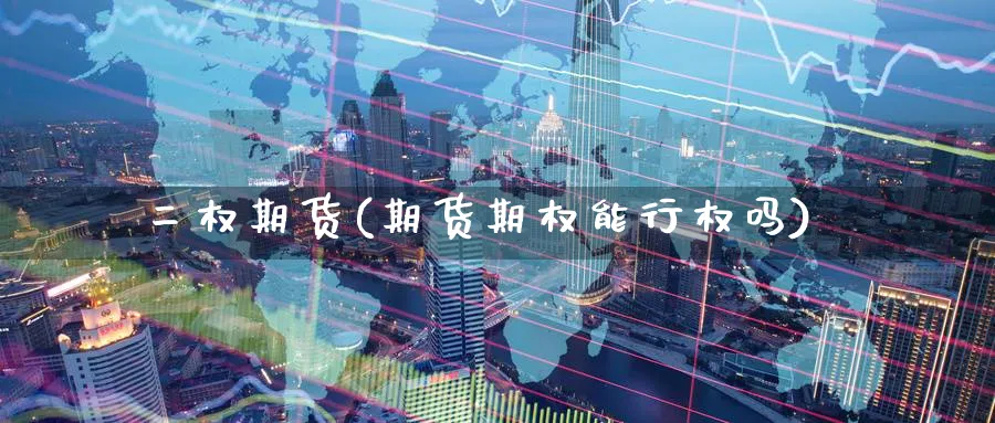 二权期货(期货期权能行权吗)_https://www.yunsqy.com_原油期货_第1张