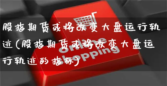 股指期货或将改变大盘运行轨迹(股指期货或将改变大盘运行轨迹的指标)_https://www.yunsqy.com_纳指期货_第1张