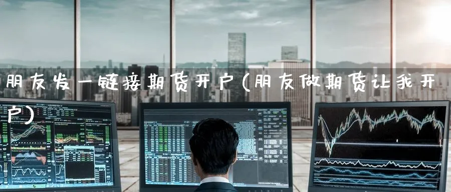 朋友发一链接期货开户(朋友做期货让我开户)_https://www.yunsqy.com_期货技术_第1张