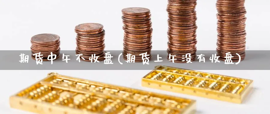 期货中午不收盘(期货上午没有收盘)_https://www.yunsqy.com_理财百科_第1张