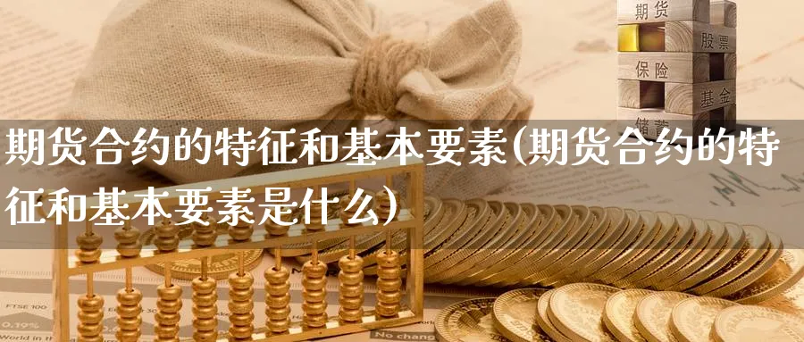 期货合约的特征和基本要素(期货合约的特征和基本要素是什么)_https://www.yunsqy.com_期货入门_第1张