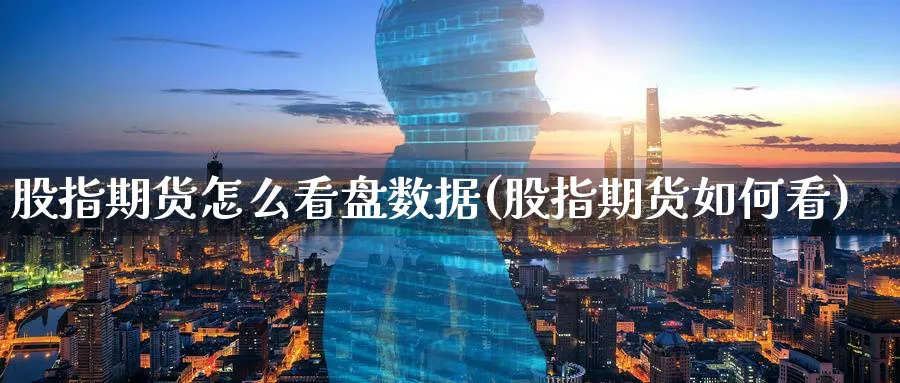 股指期货怎么看盘数据(股指期货如何看)_https://www.yunsqy.com_期货直播_第1张