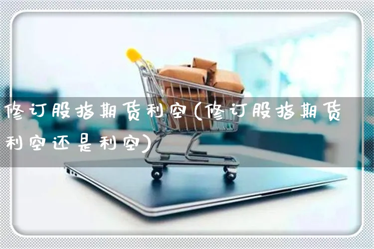 修订股指期货利空(修订股指期货利空还是利空)_https://www.yunsqy.com_期货入门_第1张