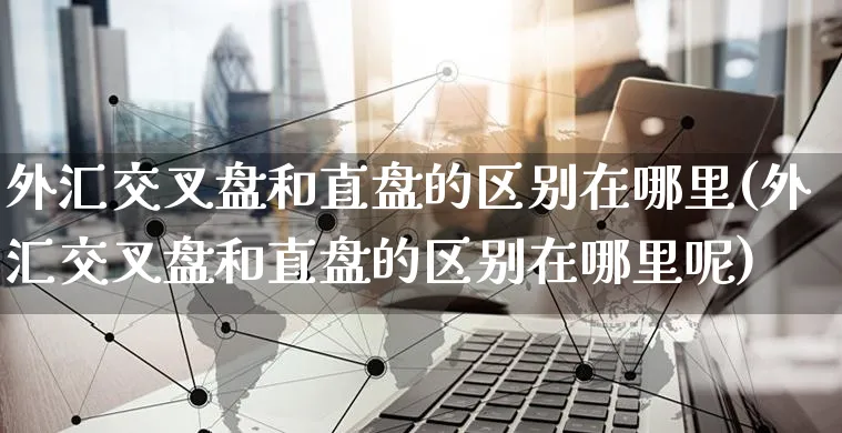 外汇交叉盘和直盘的区别在哪里(外汇交叉盘和直盘的区别在哪里呢)_https://www.yunsqy.com_纳指期货_第1张