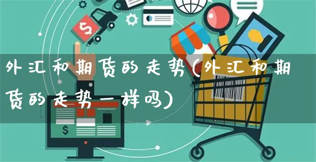 外汇和期货的走势(外汇和期货的走势一样吗)_https://www.yunsqy.com_期货整理_第1张