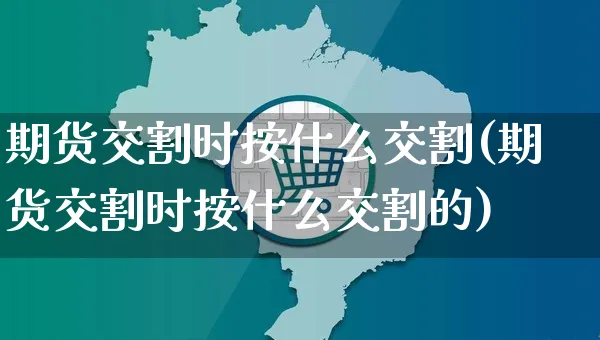 期货交割时按什么交割(期货交割时按什么交割的)_https://www.yunsqy.com_纳指期货_第1张