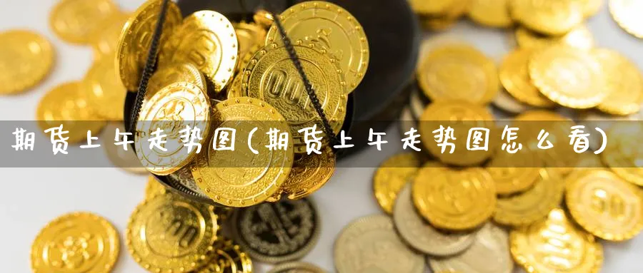 期货上午走势图(期货上午走势图怎么看)_https://www.yunsqy.com_原油期货_第1张