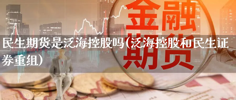 民生期货是泛海控股吗(泛海控股和民生证券重组)_https://www.yunsqy.com_期货技术_第1张