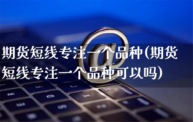 期货短线专注一个品种(期货短线专注一个品种可以吗)_https://www.yunsqy.com_期货整理_第1张