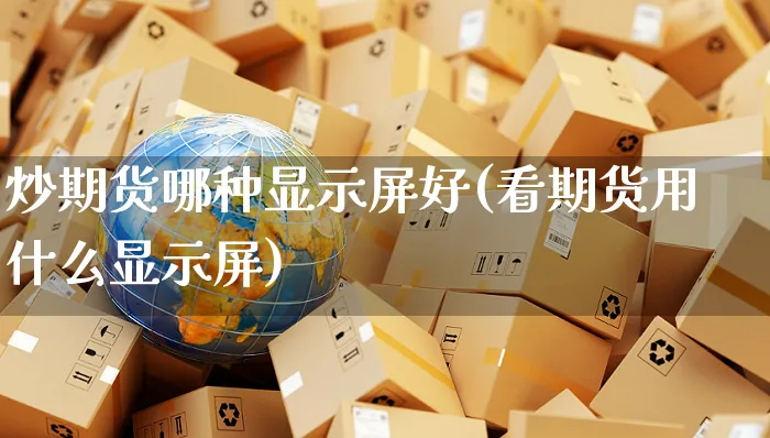 炒期货哪种显示屏好(看期货用什么显示屏)_https://www.yunsqy.com_期货分类_第1张