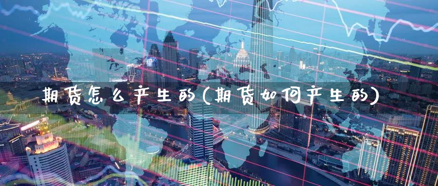 期货怎么产生的(期货如何产生的)_https://www.yunsqy.com_原油期货_第1张