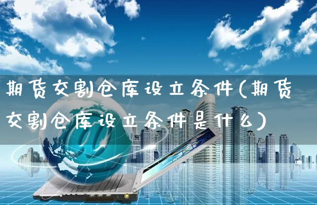 期货交割仓库设立条件(期货交割仓库设立条件是什么)_https://www.yunsqy.com_纳指期货_第1张