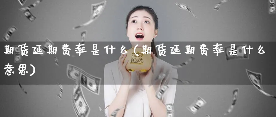 期货延期费率是什么(期货延期费率是什么意思)_https://www.yunsqy.com_理财百科_第1张