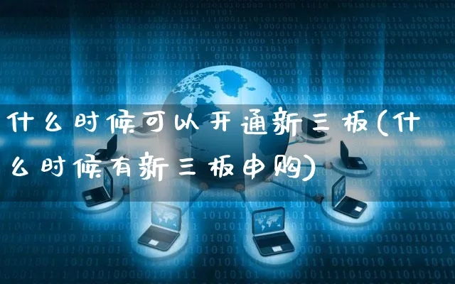什么时候可以开通新三板(什么时候有新三板申购)_https://www.yunsqy.com_理财百科_第1张