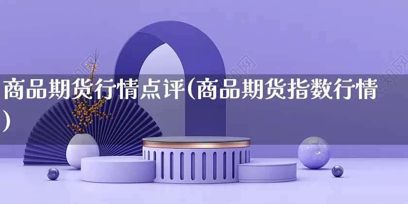 商品期货行情点评(商品期货指数行情)_https://www.yunsqy.com_黄金期货_第1张