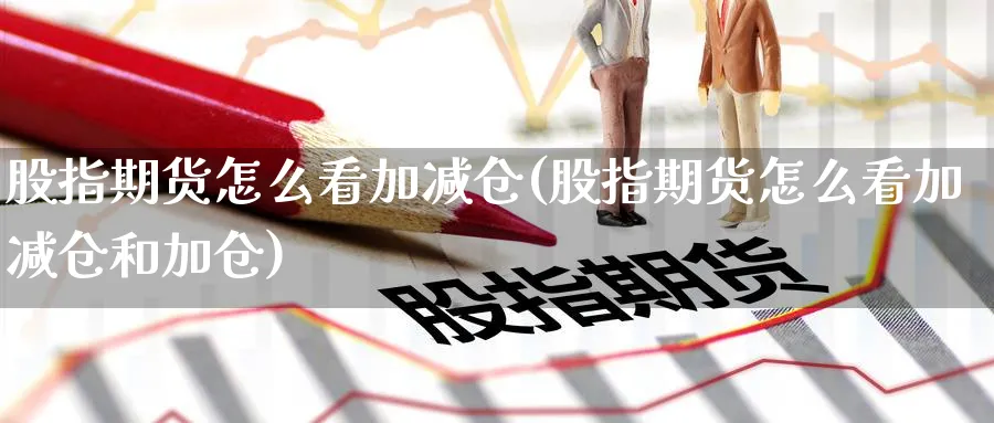 股指期货怎么看加减仓(股指期货怎么看加减仓和加仓)_https://www.yunsqy.com_期货入门_第1张